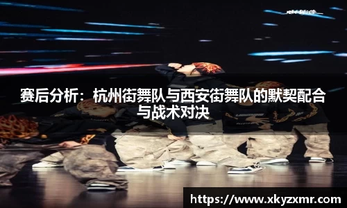 赛后分析：杭州街舞队与西安街舞队的默契配合与战术对决
