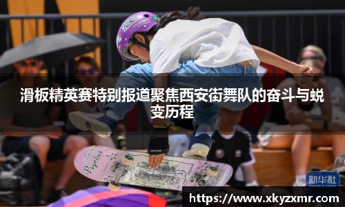 滑板精英赛特别报道聚焦西安街舞队的奋斗与蜕变历程